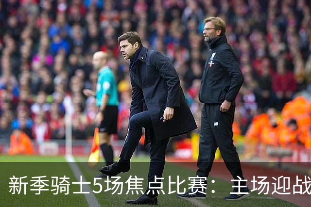 新季骑士5场焦点比赛：主场迎战詹姆斯 重回麦迪逊广场花园伤心地